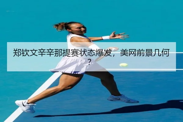 郑钦文辛辛那提赛状态爆发，美网前景几何？